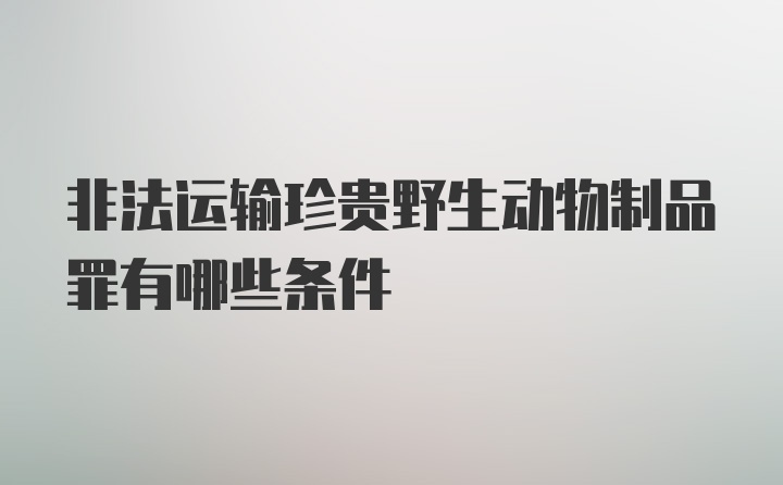 非法运输珍贵野生动物制品罪有哪些条件