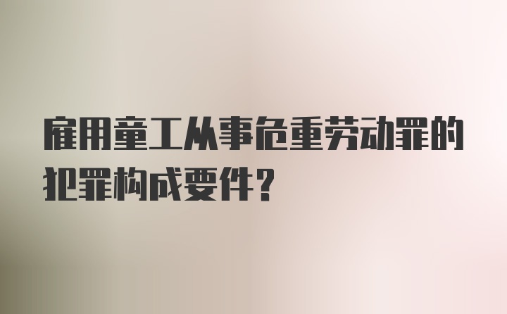 雇用童工从事危重劳动罪的犯罪构成要件？