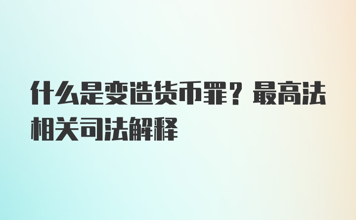 什么是变造货币罪？最高法相关司法解释