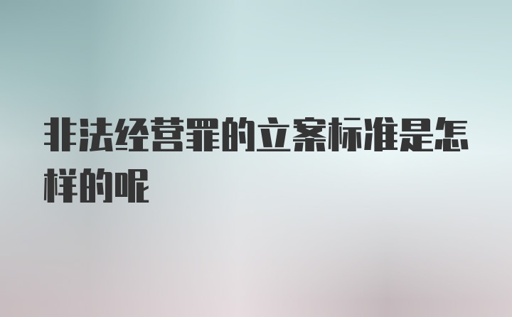 非法经营罪的立案标准是怎样的呢