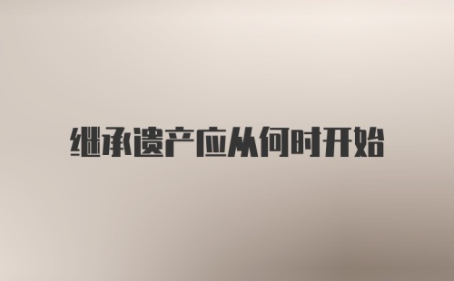 继承遗产应从何时开始