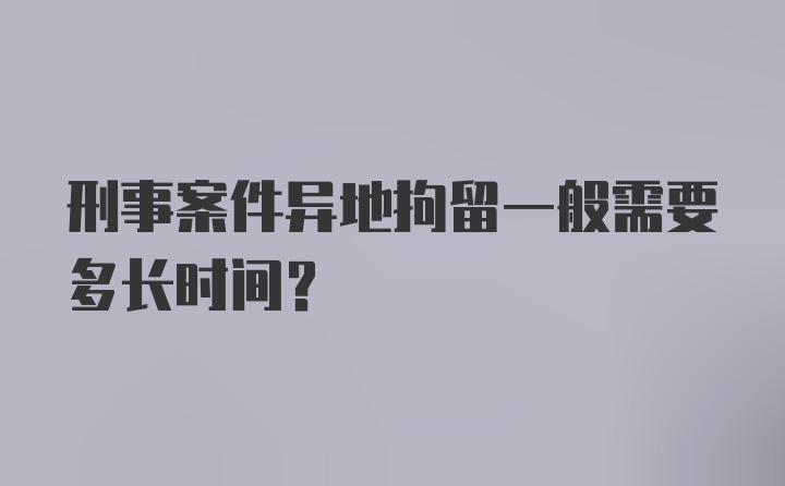 刑事案件异地拘留一般需要多长时间？