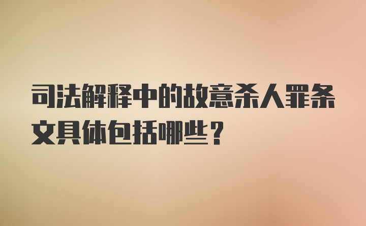 司法解释中的故意杀人罪条文具体包括哪些？