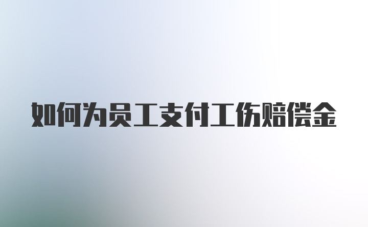 如何为员工支付工伤赔偿金