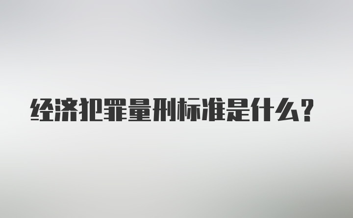 经济犯罪量刑标准是什么？