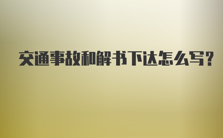 交通事故和解书下达怎么写？