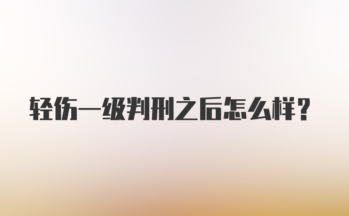 轻伤一级判刑之后怎么样？