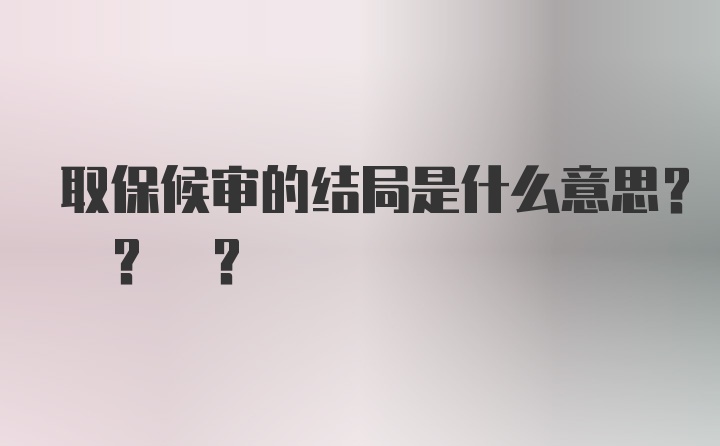 取保候审的结局是什么意思? ? ?