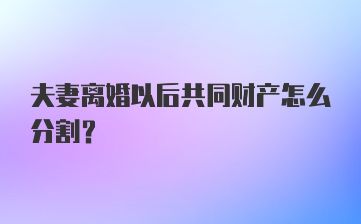 夫妻离婚以后共同财产怎么分割?