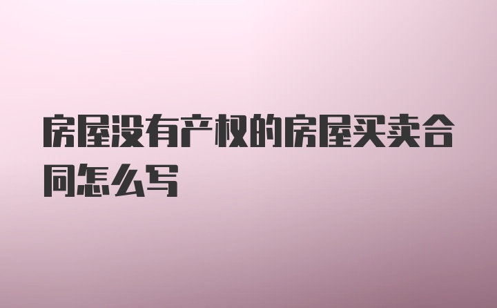 房屋没有产权的房屋买卖合同怎么写