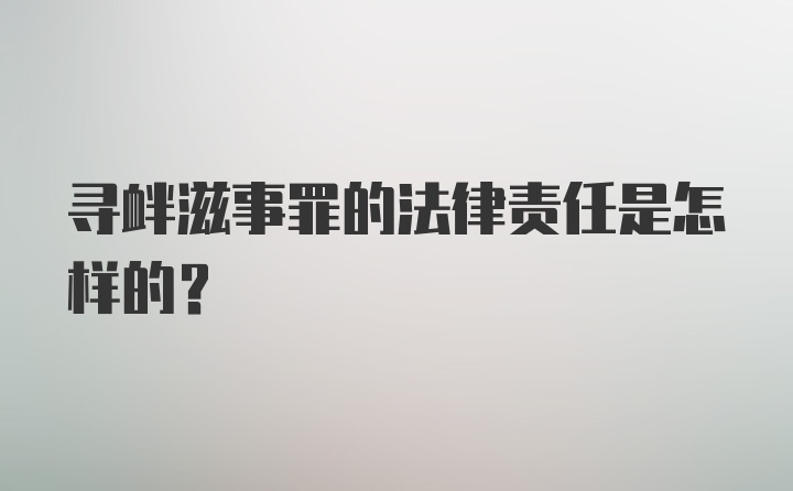 寻衅滋事罪的法律责任是怎样的？