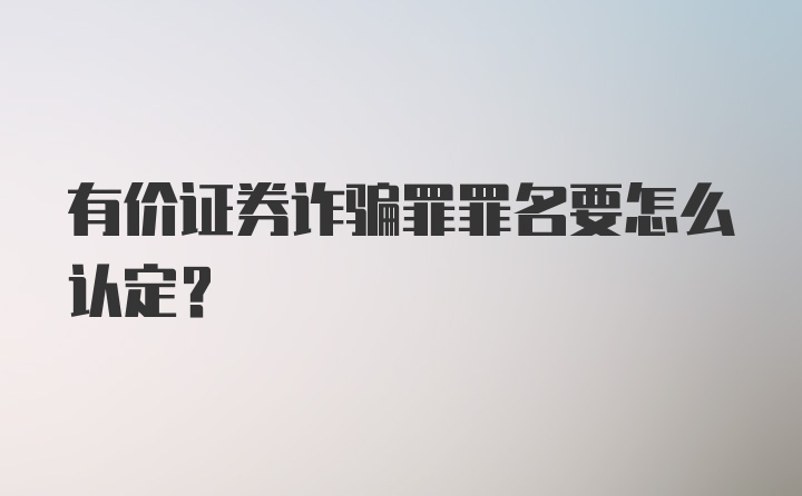 有价证券诈骗罪罪名要怎么认定？