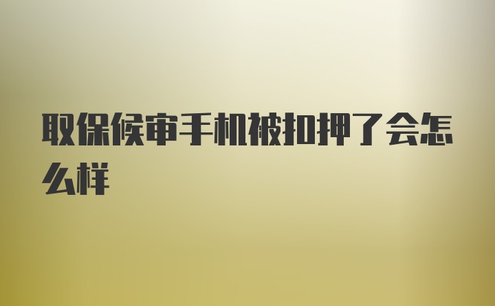 取保候审手机被扣押了会怎么样