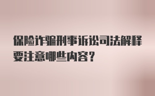 保险诈骗刑事诉讼司法解释要注意哪些内容？