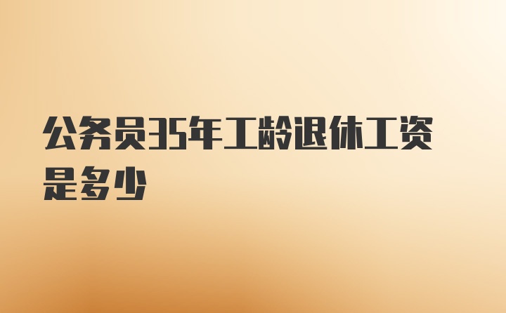 公务员35年工龄退休工资是多少