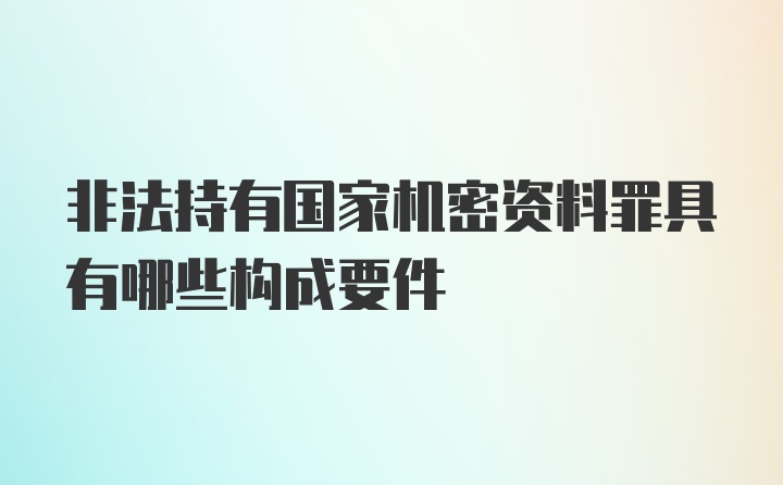 非法持有国家机密资料罪具有哪些构成要件