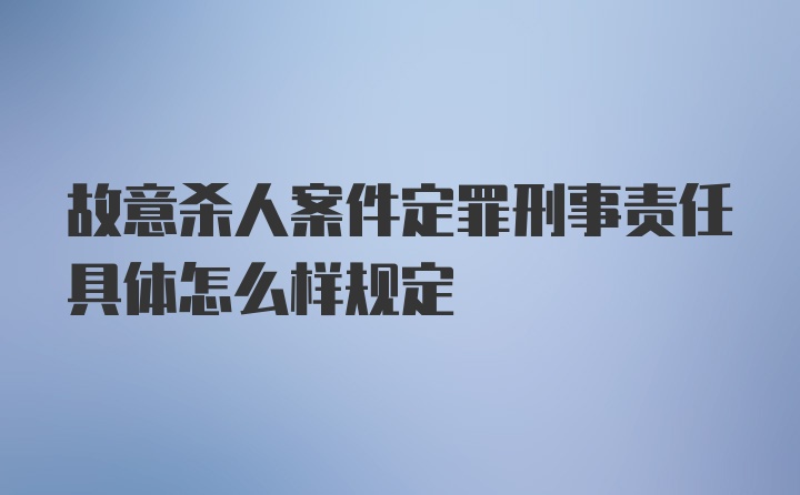 故意杀人案件定罪刑事责任具体怎么样规定