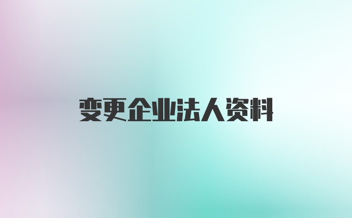 变更企业法人资料