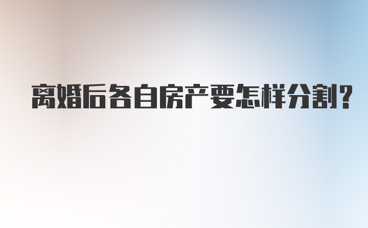 离婚后各自房产要怎样分割？