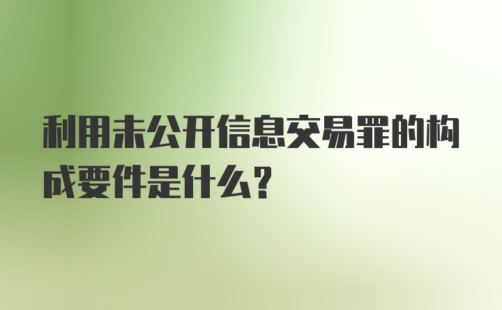 利用未公开信息交易罪的构成要件是什么？