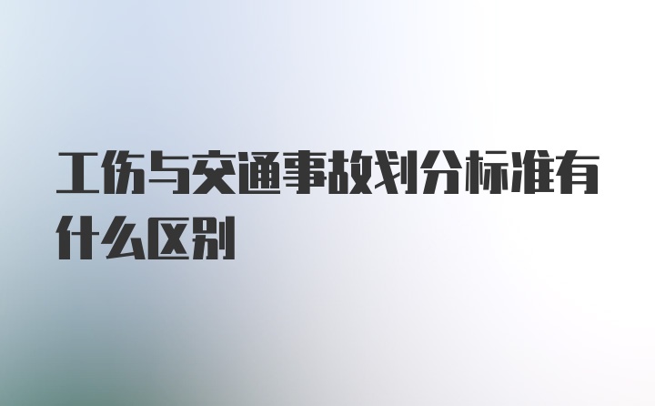 工伤与交通事故划分标准有什么区别