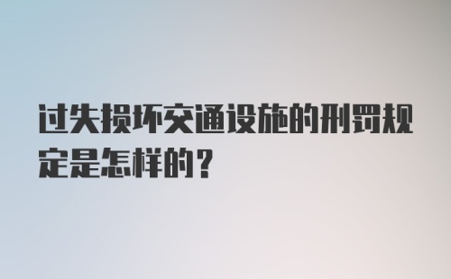 过失损坏交通设施的刑罚规定是怎样的?