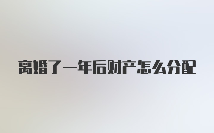 离婚了一年后财产怎么分配