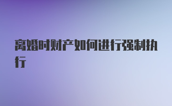 离婚时财产如何进行强制执行