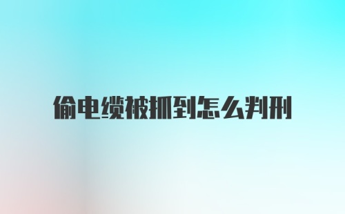 偷电缆被抓到怎么判刑