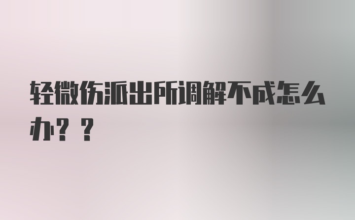 轻微伤派出所调解不成怎么办??