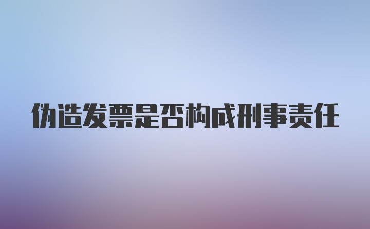 伪造发票是否构成刑事责任