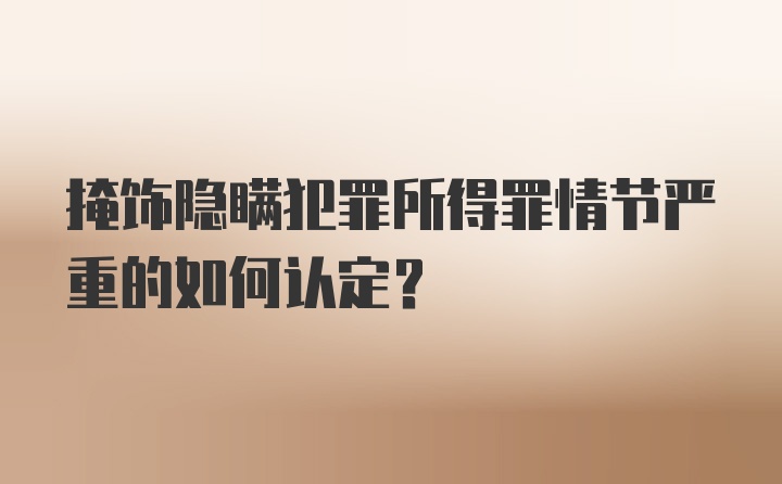 掩饰隐瞒犯罪所得罪情节严重的如何认定？