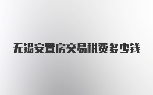 无锡安置房交易税费多少钱