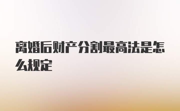 离婚后财产分割最高法是怎么规定