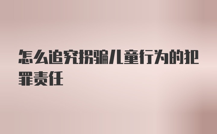 怎么追究拐骗儿童行为的犯罪责任