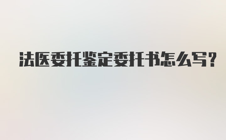 法医委托鉴定委托书怎么写?