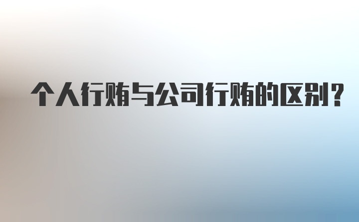 个人行贿与公司行贿的区别？