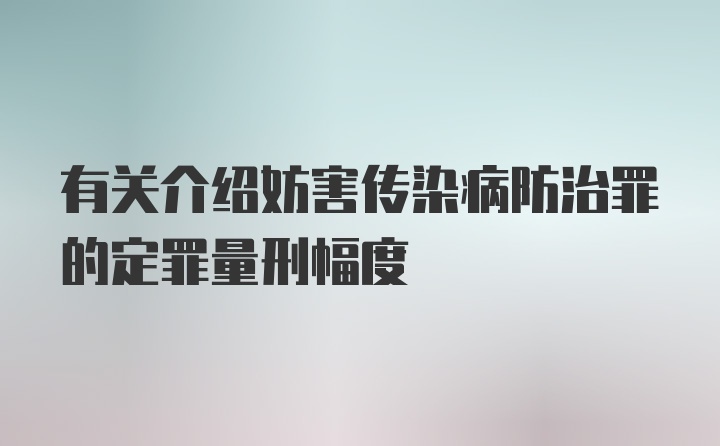 有关介绍妨害传染病防治罪的定罪量刑幅度