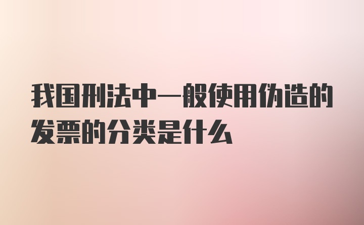 我国刑法中一般使用伪造的发票的分类是什么