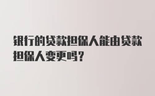 银行的贷款担保人能由贷款担保人变更吗？