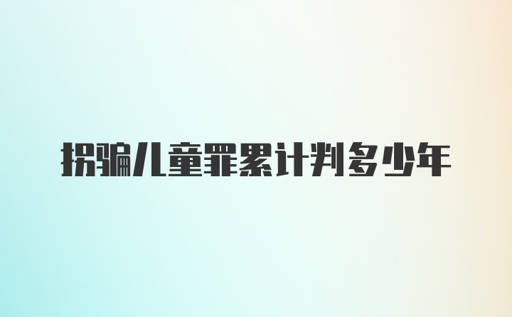 拐骗儿童罪累计判多少年