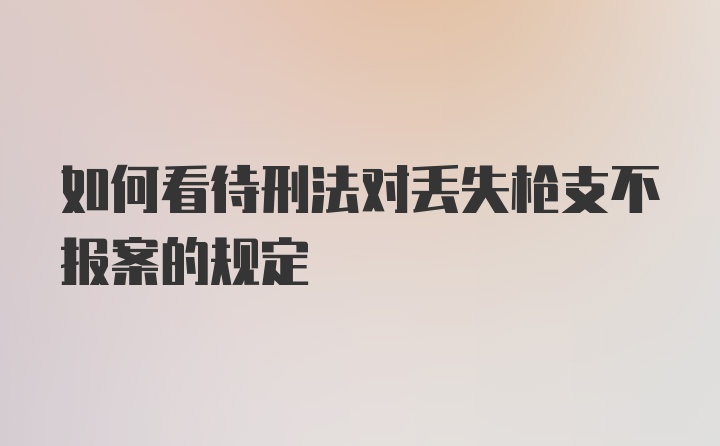 如何看待刑法对丢失枪支不报案的规定