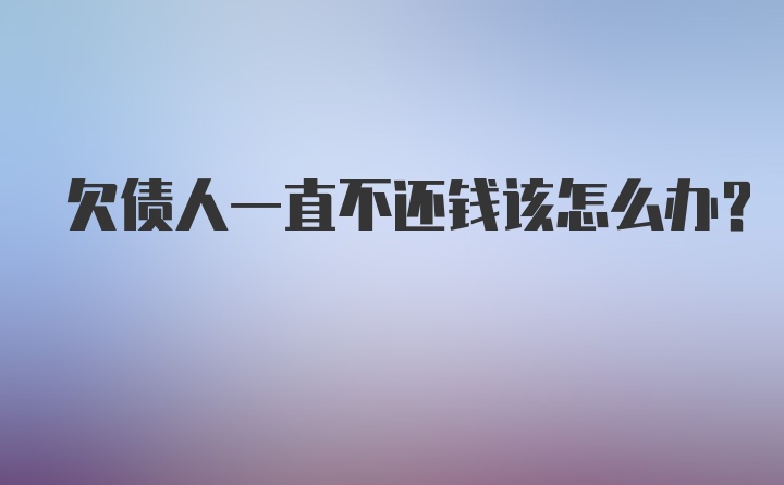 欠债人一直不还钱该怎么办？