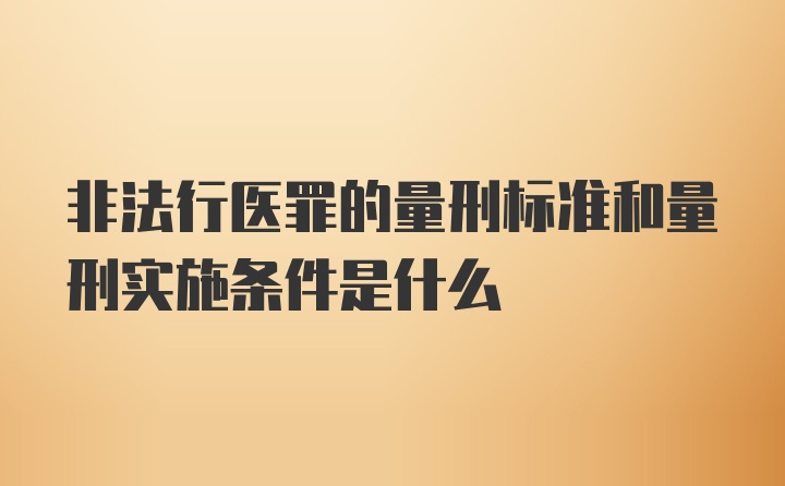 非法行医罪的量刑标准和量刑实施条件是什么