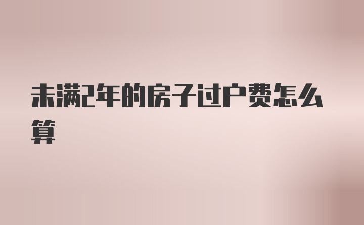 未满2年的房子过户费怎么算