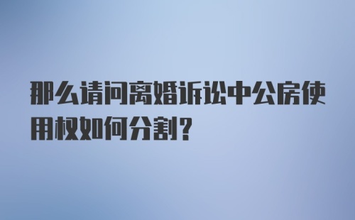 那么请问离婚诉讼中公房使用权如何分割？