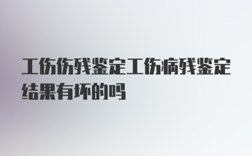 工伤伤残鉴定工伤病残鉴定结果有坏的吗