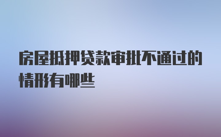 房屋抵押贷款审批不通过的情形有哪些