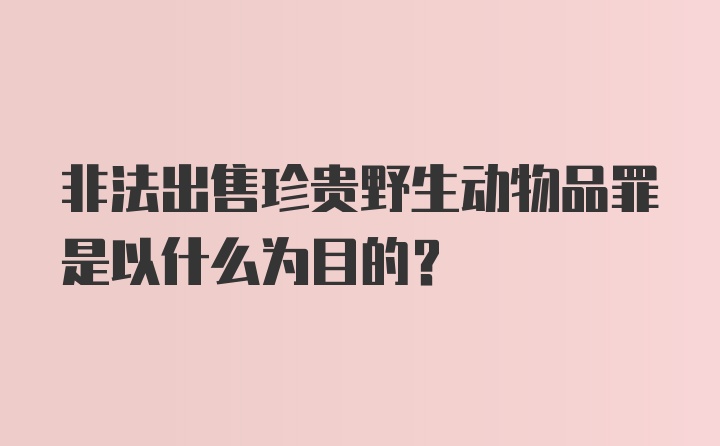 非法出售珍贵野生动物品罪是以什么为目的？