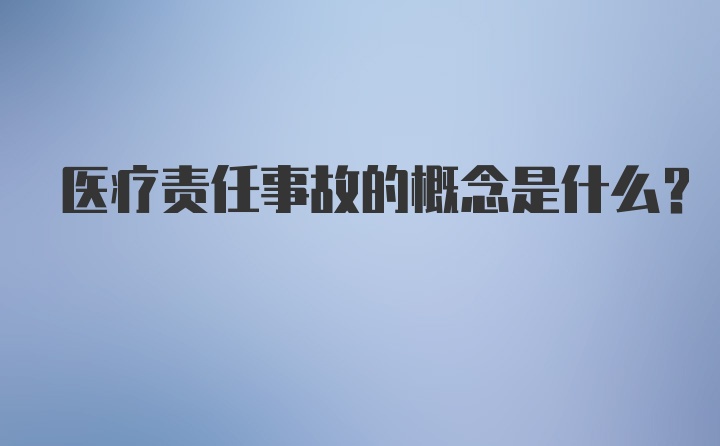 医疗责任事故的概念是什么？